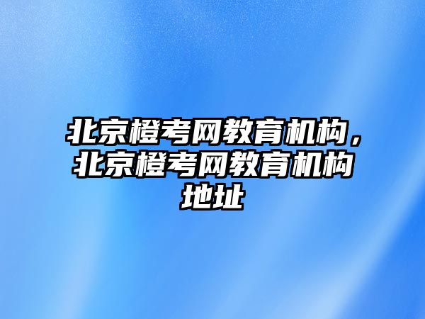 北京橙考網(wǎng)教育機(jī)構(gòu)，北京橙考網(wǎng)教育機(jī)構(gòu)地址