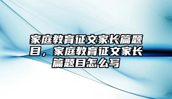 家庭教育征文家長(zhǎng)篇題目，家庭教育征文家長(zhǎng)篇題目怎么寫