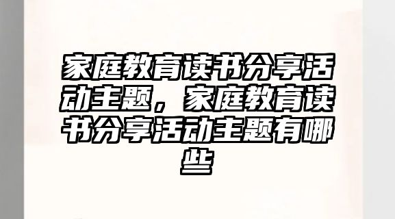 家庭教育讀書分享活動(dòng)主題，家庭教育讀書分享活動(dòng)主題有哪些