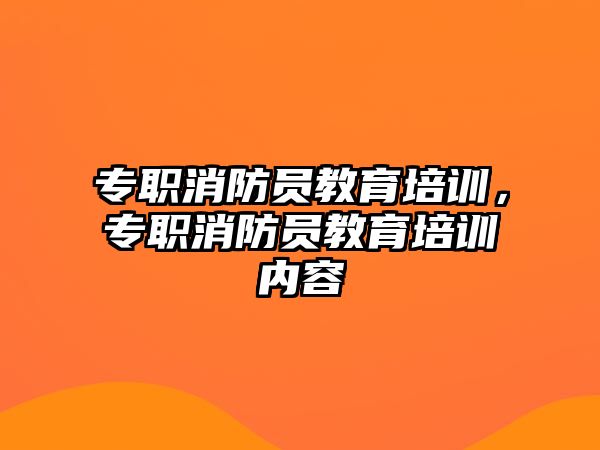 專職消防員教育培訓，專職消防員教育培訓內(nèi)容