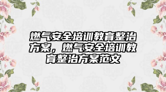 燃氣安全培訓(xùn)教育整治方案，燃氣安全培訓(xùn)教育整治方案范文