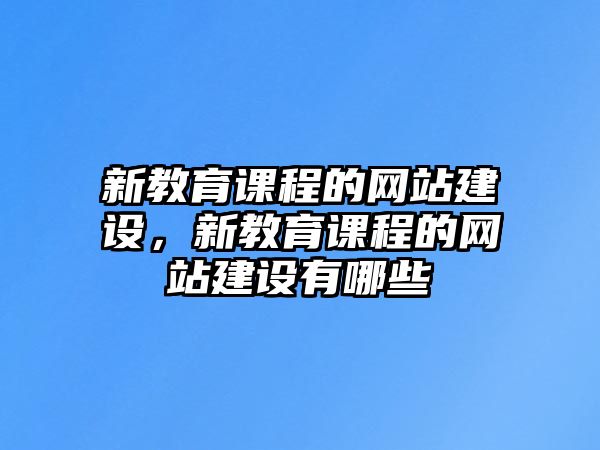 新教育課程的網(wǎng)站建設(shè)，新教育課程的網(wǎng)站建設(shè)有哪些