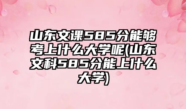 山東文課585分能夠考上什么大學(xué)呢(山東文科585分能上什么大學(xué))