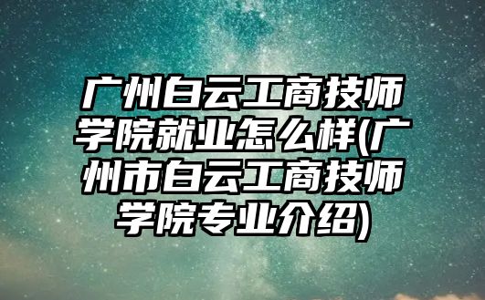 廣州白云工商技師學(xué)院就業(yè)怎么樣(廣州市白云工商技師學(xué)院專業(yè)介紹)