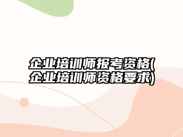 企業(yè)培訓師報考資格(企業(yè)培訓師資格要求)