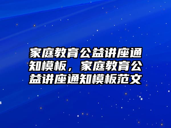 家庭教育公益講座通知模板，家庭教育公益講座通知模板范文