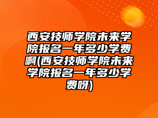 西安技師學(xué)院未來學(xué)院報名一年多少學(xué)費啊(西安技師學(xué)院未來學(xué)院報名一年多少學(xué)費呀)