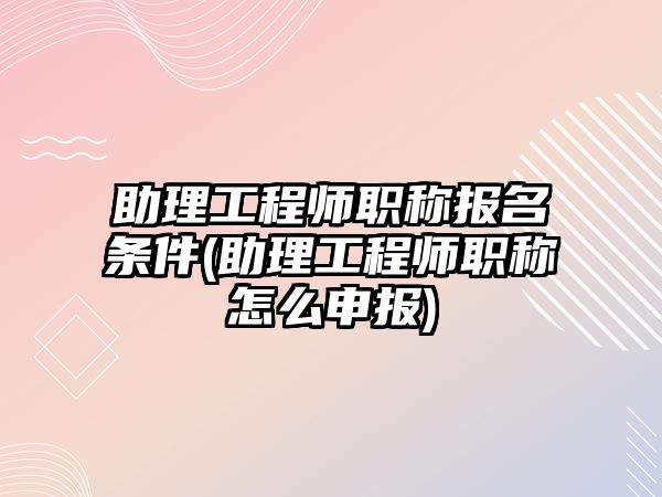 助理工程師職稱報(bào)名條件(助理工程師職稱怎么申報(bào))