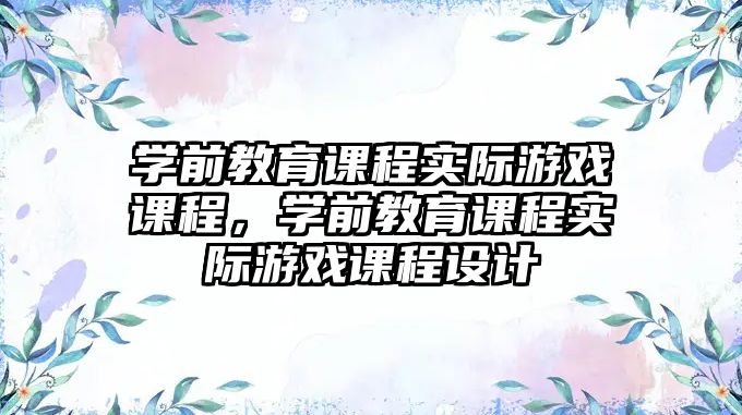 學(xué)前教育課程實(shí)際游戲課程，學(xué)前教育課程實(shí)際游戲課程設(shè)計(jì)