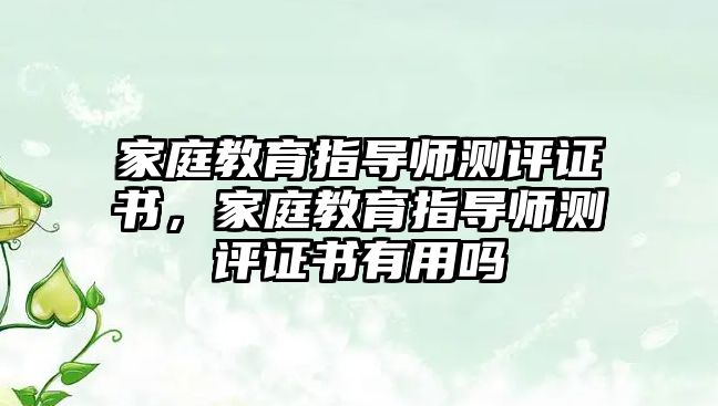 家庭教育指導(dǎo)師測(cè)評(píng)證書，家庭教育指導(dǎo)師測(cè)評(píng)證書有用嗎