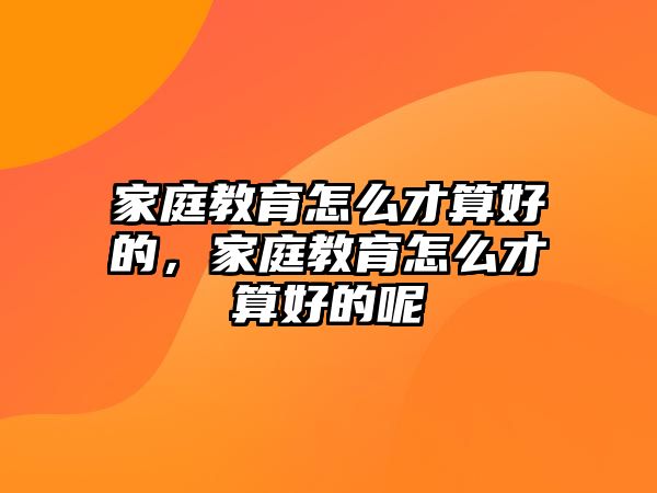 家庭教育怎么才算好的，家庭教育怎么才算好的呢