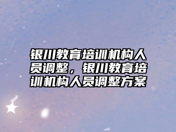 銀川教育培訓機構(gòu)人員調(diào)整，銀川教育培訓機構(gòu)人員調(diào)整方案