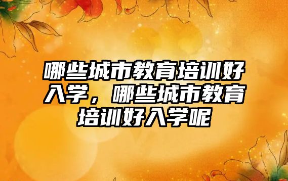 哪些城市教育培訓好入學，哪些城市教育培訓好入學呢