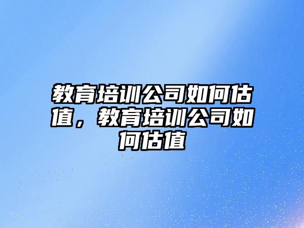 教育培訓(xùn)公司如何估值，教育培訓(xùn)公司如何估值