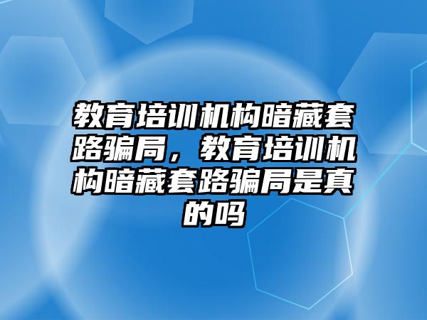 教育培訓(xùn)機(jī)構(gòu)暗藏套路騙局，教育培訓(xùn)機(jī)構(gòu)暗藏套路騙局是真的嗎