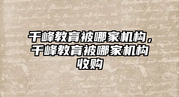 千峰教育被哪家機構(gòu)，千峰教育被哪家機構(gòu)收購