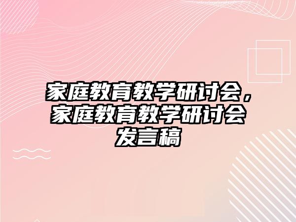 家庭教育教學(xué)研討會，家庭教育教學(xué)研討會發(fā)言稿