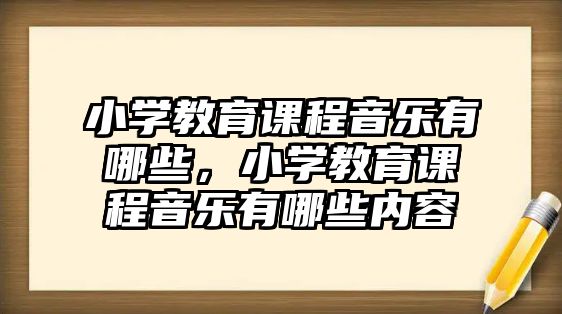 小學(xué)教育課程音樂有哪些，小學(xué)教育課程音樂有哪些內(nèi)容