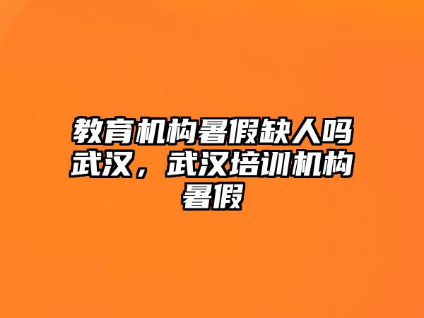 教育機(jī)構(gòu)暑假缺人嗎武漢，武漢培訓(xùn)機(jī)構(gòu)暑假