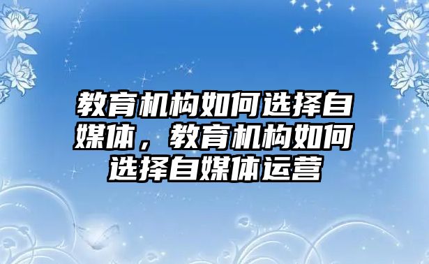 教育機構如何選擇自媒體，教育機構如何選擇自媒體運營