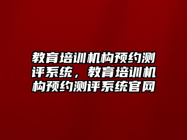 教育培訓機構預約測評系統(tǒng)，教育培訓機構預約測評系統(tǒng)官網(wǎng)