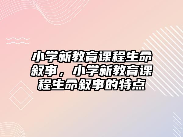 小學(xué)新教育課程生命敘事，小學(xué)新教育課程生命敘事的特點(diǎn)