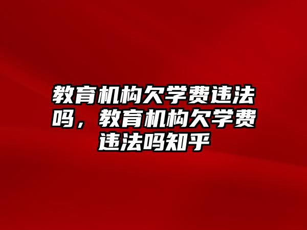 教育機(jī)構(gòu)欠學(xué)費(fèi)違法嗎，教育機(jī)構(gòu)欠學(xué)費(fèi)違法嗎知乎