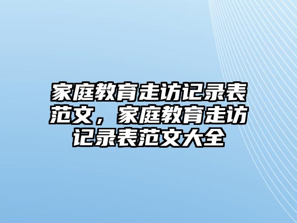 家庭教育走訪記錄表范文，家庭教育走訪記錄表范文大全