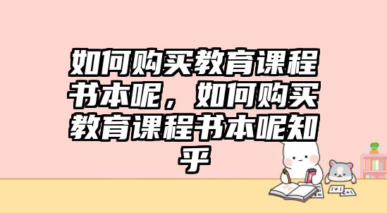 如何購買教育課程書本呢，如何購買教育課程書本呢知乎