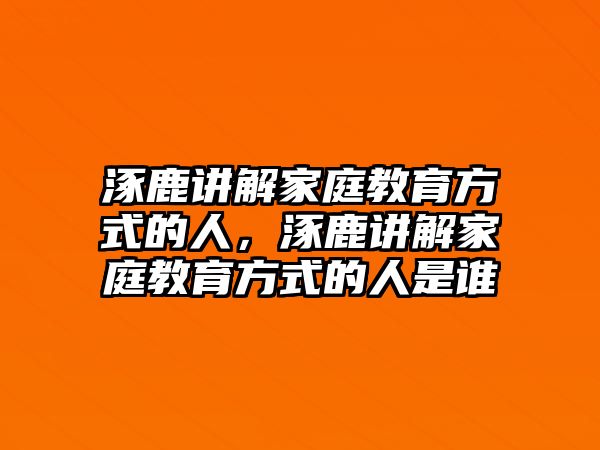 涿鹿講解家庭教育方式的人，涿鹿講解家庭教育方式的人是誰(shuí)