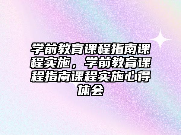 學前教育課程指南課程實施，學前教育課程指南課程實施心得體會