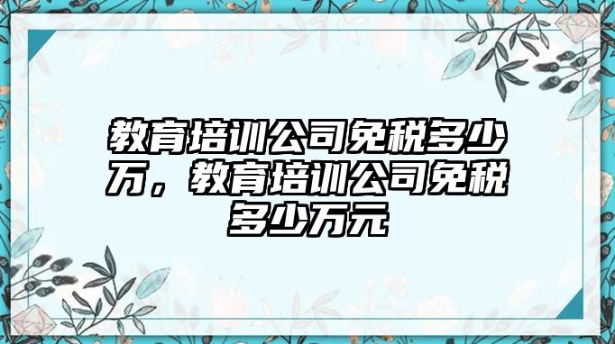 教育培訓(xùn)公司免稅多少萬，教育培訓(xùn)公司免稅多少萬元