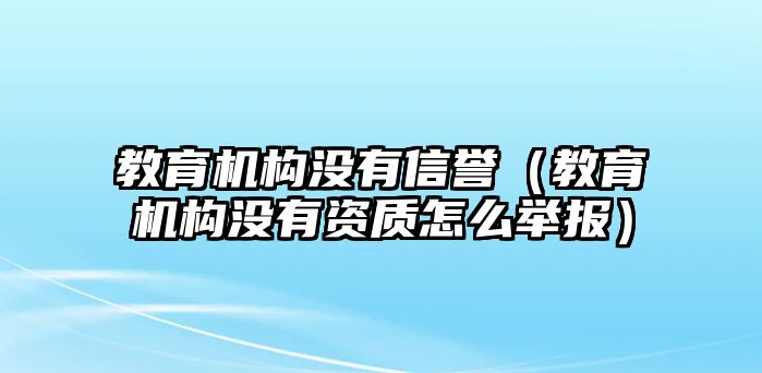 教育機(jī)構(gòu)沒(méi)有信譽(yù)（教育機(jī)構(gòu)沒(méi)有資質(zhì)怎么舉報(bào)）