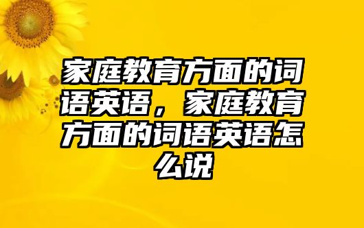 家庭教育方面的詞語(yǔ)英語(yǔ)，家庭教育方面的詞語(yǔ)英語(yǔ)怎么說(shuō)