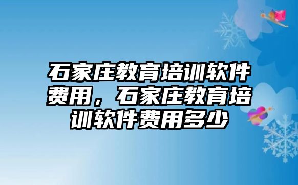 石家莊教育培訓軟件費用，石家莊教育培訓軟件費用多少