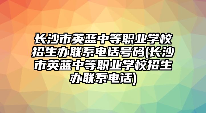 長沙市英藍(lán)中等職業(yè)學(xué)校招生辦聯(lián)系電話號碼(長沙市英藍(lán)中等職業(yè)學(xué)校招生辦聯(lián)系電話)