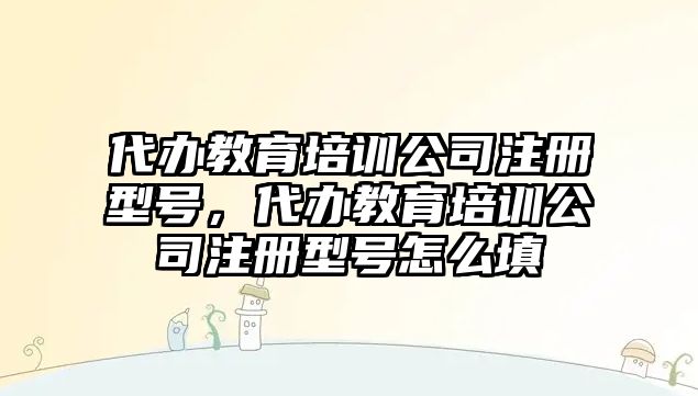 代辦教育培訓(xùn)公司注冊(cè)型號(hào)，代辦教育培訓(xùn)公司注冊(cè)型號(hào)怎么填