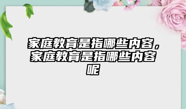 家庭教育是指哪些內(nèi)容，家庭教育是指哪些內(nèi)容呢