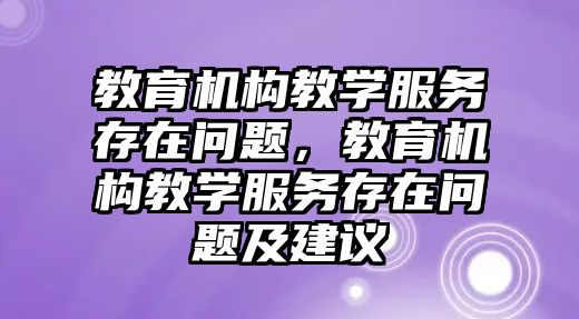 教育機(jī)構(gòu)教學(xué)服務(wù)存在問題，教育機(jī)構(gòu)教學(xué)服務(wù)存在問題及建議