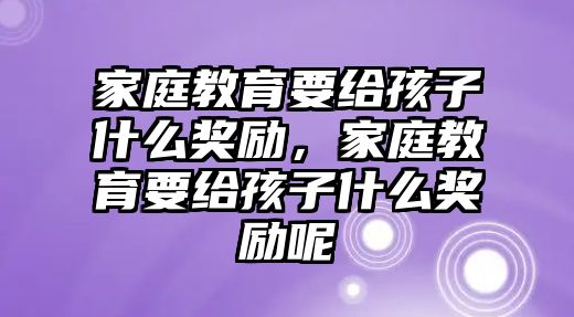 家庭教育要給孩子什么獎勵，家庭教育要給孩子什么獎勵呢