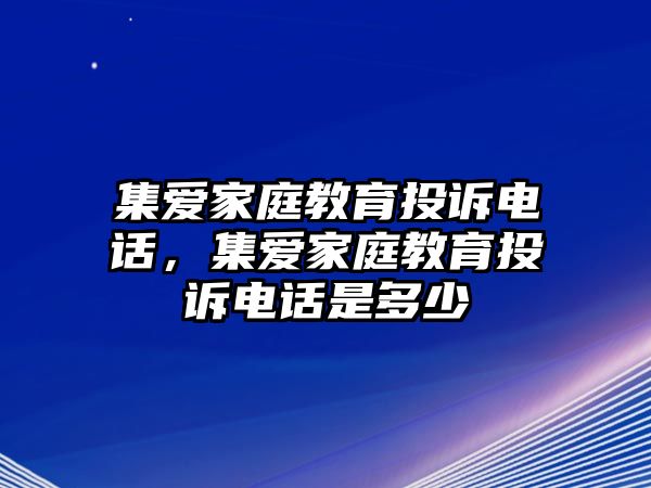 集愛家庭教育投訴電話，集愛家庭教育投訴電話是多少