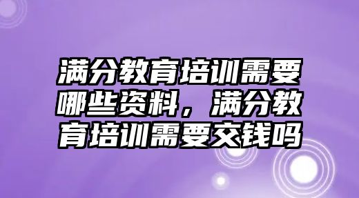 滿分教育培訓(xùn)需要哪些資料，滿分教育培訓(xùn)需要交錢嗎