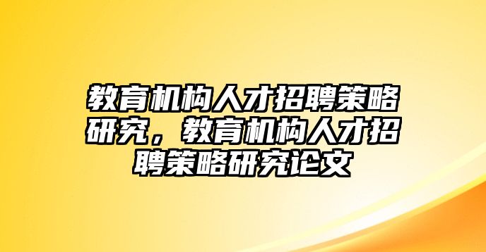 教育機(jī)構(gòu)人才招聘策略研究，教育機(jī)構(gòu)人才招聘策略研究論文