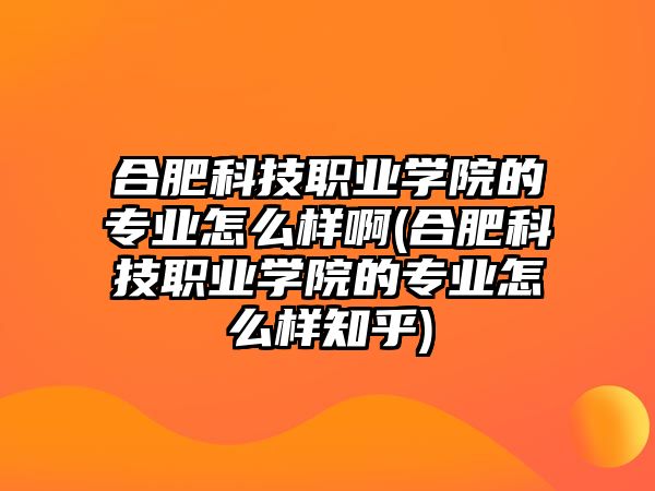 合肥科技職業(yè)學(xué)院的專(zhuān)業(yè)怎么樣啊(合肥科技職業(yè)學(xué)院的專(zhuān)業(yè)怎么樣知乎)