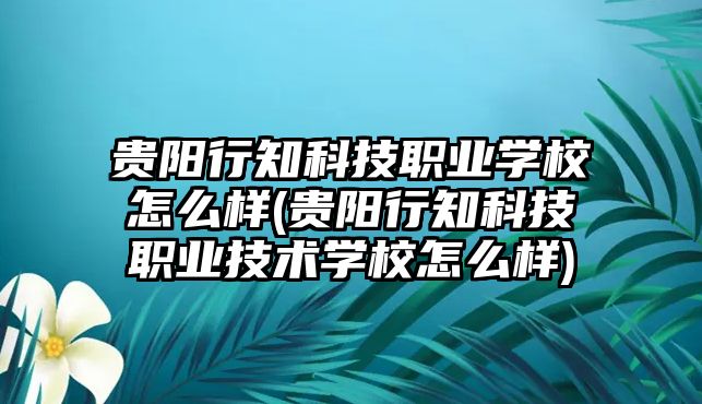 貴陽行知科技職業(yè)學(xué)校怎么樣(貴陽行知科技職業(yè)技術(shù)學(xué)校怎么樣)