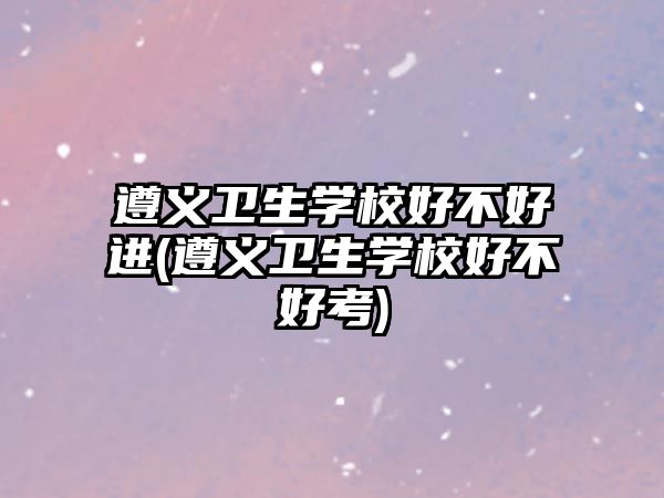 遵義衛(wèi)生學(xué)校好不好進(jìn)(遵義衛(wèi)生學(xué)校好不好考)