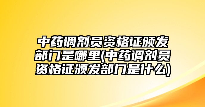 中藥調(diào)劑員資格證頒發(fā)部門是哪里(中藥調(diào)劑員資格證頒發(fā)部門是什么)