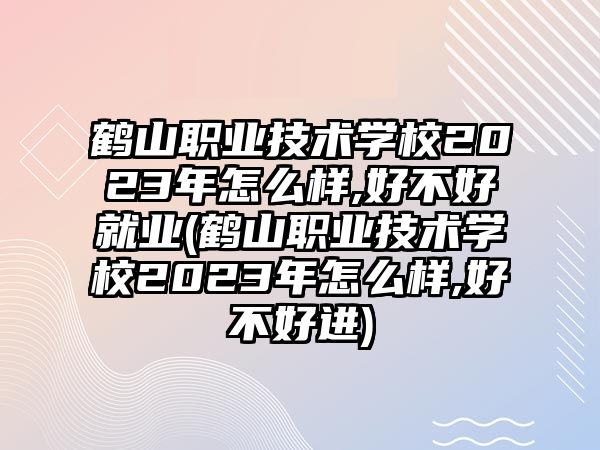 鶴山職業(yè)技術(shù)學校2023年怎么樣,好不好就業(yè)(鶴山職業(yè)技術(shù)學校2023年怎么樣,好不好進)