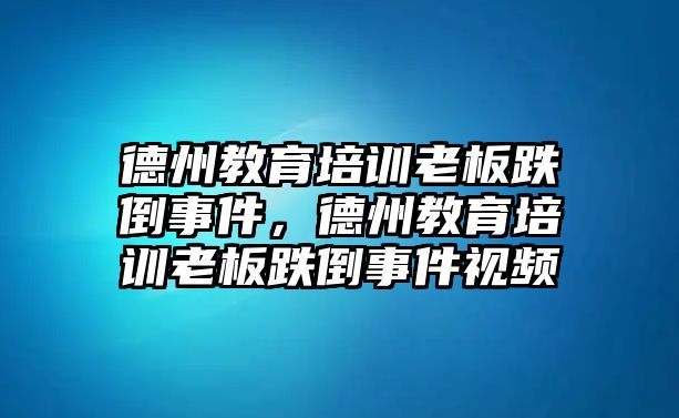 德州教育培訓(xùn)老板跌倒事件，德州教育培訓(xùn)老板跌倒事件視頻