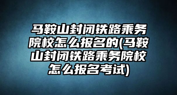 馬鞍山封閉鐵路乘務(wù)院校怎么報名的(馬鞍山封閉鐵路乘務(wù)院校怎么報名考試)